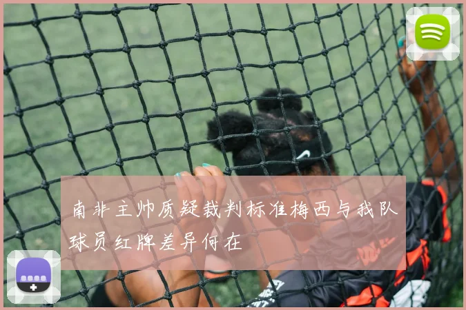 南非主帅质疑裁判标准梅西与我队球员红牌差异何在