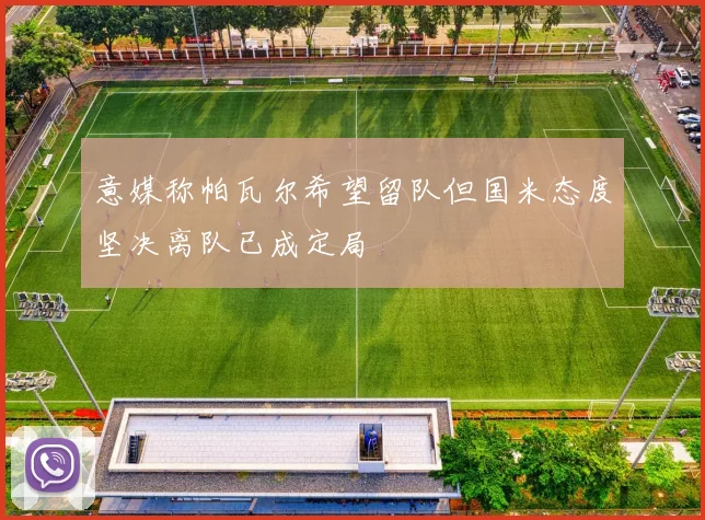 意媒称帕瓦尔希望留队但国米态度坚决离队已成定局